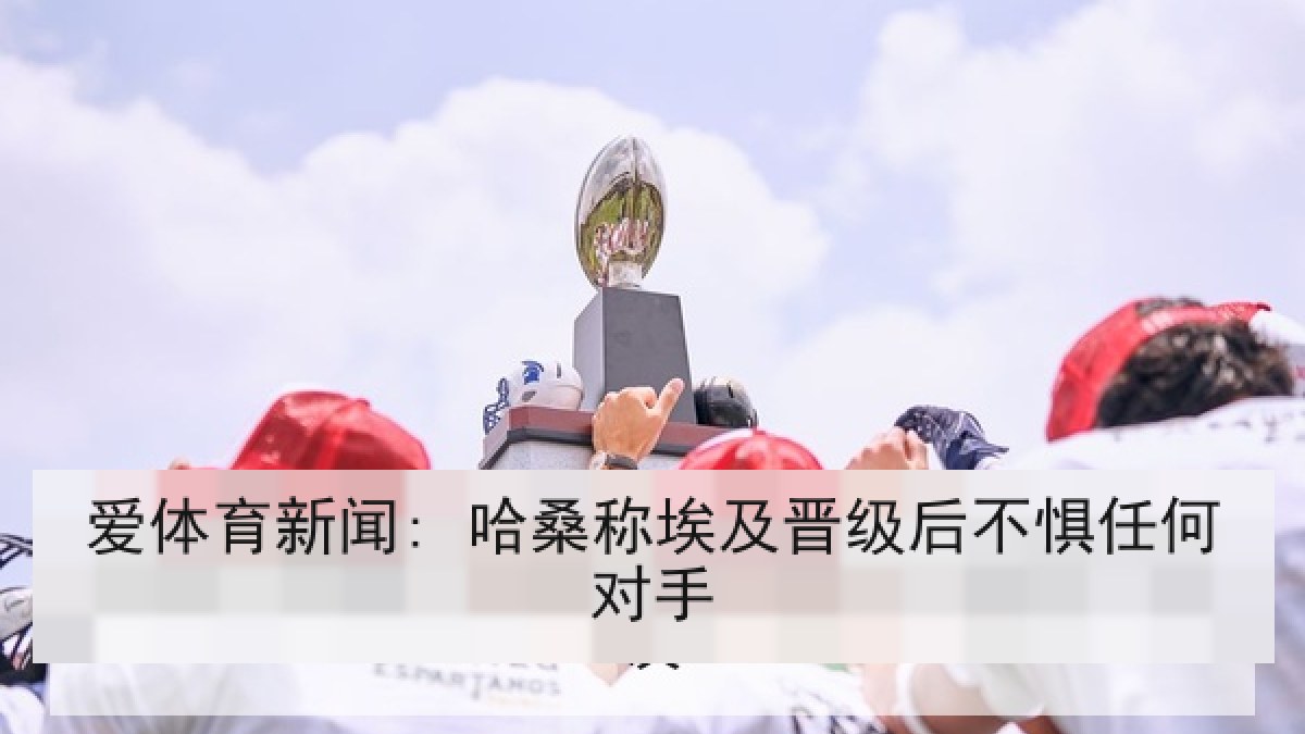 爱体育新闻: 哈桑称埃及晋级后不惧任何对手
