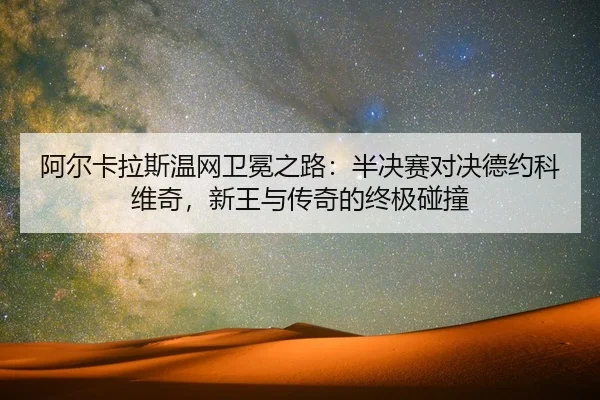 阿尔卡拉斯温网卫冕之路：半决赛对决德约科维奇，新王与传奇的终极碰撞