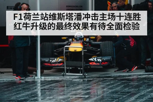 F1荷兰站维斯塔潘冲击主场十连胜红牛升级的最终效果有待全面检验