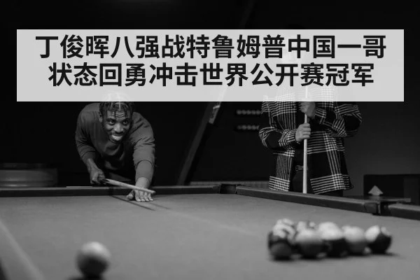 丁俊晖八强战特鲁姆普中国一哥状态回勇冲击世界公开赛冠军