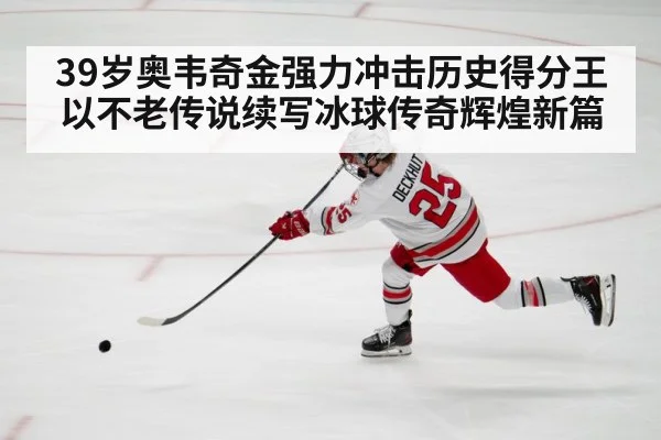 39岁奥韦奇金强力冲击历史得分王 以不老传说续写冰球传奇辉煌新篇