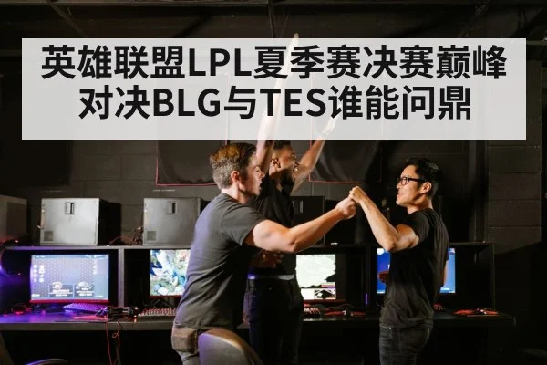 英雄联盟LPL夏季赛决赛巅峰对决BLG与TES谁能问鼎