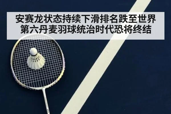 安赛龙状态持续下滑排名跌至世界第六丹麦羽球统治时代恐将终结