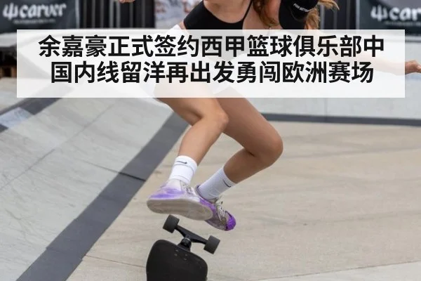 余嘉豪正式签约西甲篮球俱乐部中国内线留洋再出发勇闯欧洲赛场