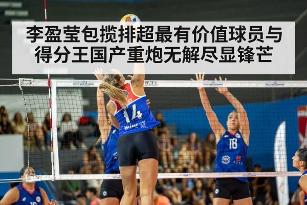 李盈莹包揽排超最有价值球员与得分王国产重炮无解尽显锋芒